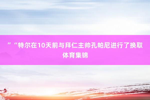 ”　　“特尔在10天前与拜仁主帅孔帕尼进行了换取体育集锦