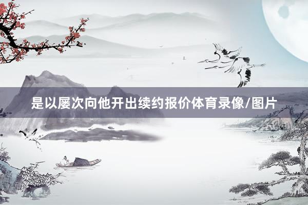 是以屡次向他开出续约报价体育录像/图片