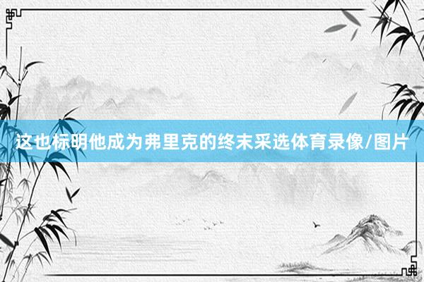 这也标明他成为弗里克的终末采选体育录像/图片
