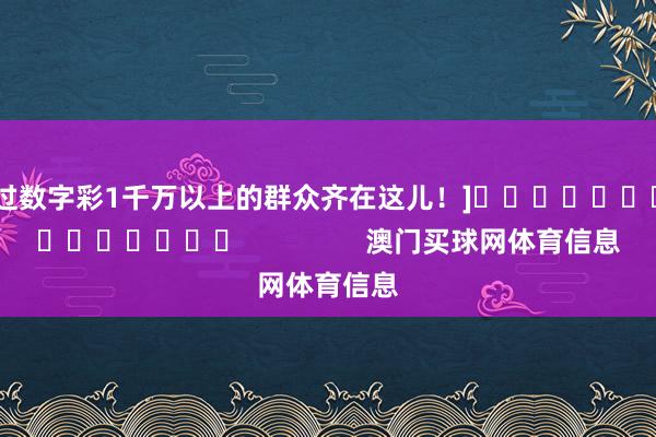 中过数字彩1千万以上的群众齐在这儿！]															                澳门买球网体育信息