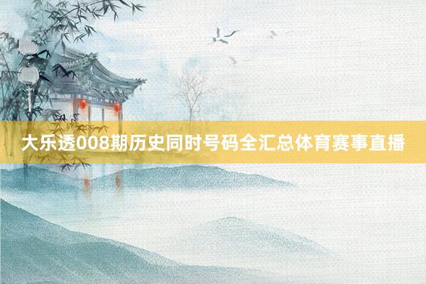 大乐透008期历史同时号码全汇总体育赛事直播