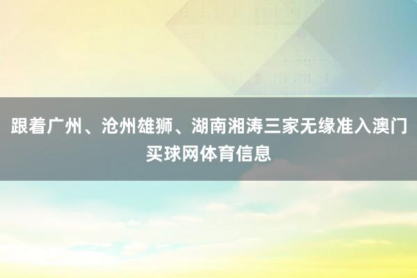 跟着广州、沧州雄狮、湖南湘涛三家无缘准入澳门买球网体育信息
