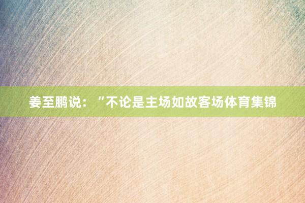 姜至鹏说：“不论是主场如故客场体育集锦