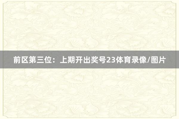 前区第三位：上期开出奖号23体育录像/图片
