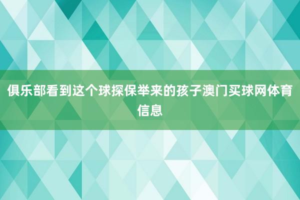 俱乐部看到这个球探保举来的孩子澳门买球网体育信息