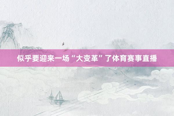 似乎要迎来一场“大变革”了体育赛事直播
