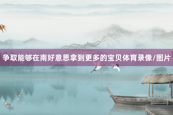 争取能够在南好意思拿到更多的宝贝体育录像/图片