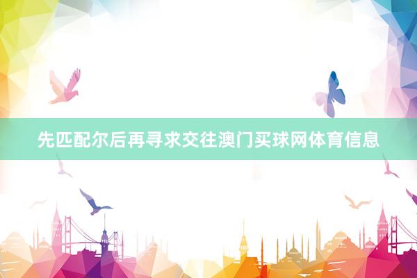 先匹配尔后再寻求交往澳门买球网体育信息