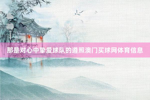 那是对心中挚爱球队的遵照澳门买球网体育信息