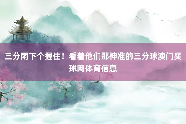 三分雨下个握住！看着他们那神准的三分球澳门买球网体育信息