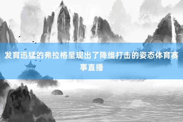 发育迅猛的弗拉格呈现出了降维打击的姿态体育赛事直播