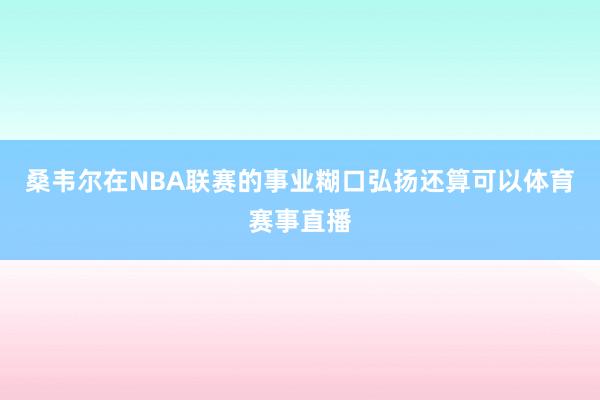 桑韦尔在NBA联赛的事业糊口弘扬还算可以体育赛事直播