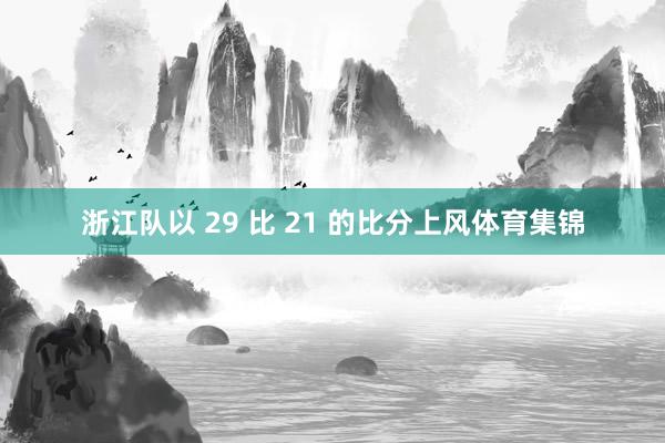 浙江队以 29 比 21 的比分上风体育集锦