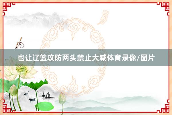 也让辽篮攻防两头禁止大减体育录像/图片