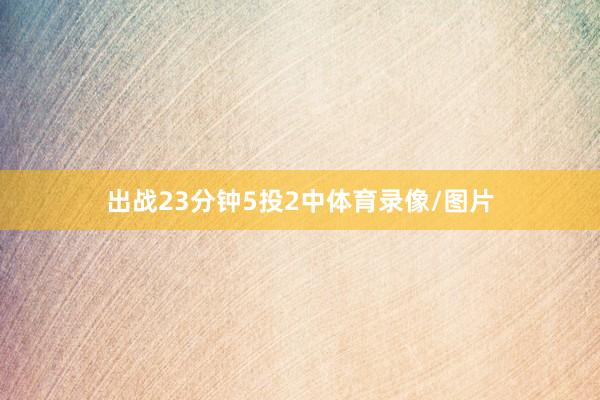 出战23分钟5投2中体育录像/图片