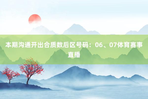 本期沟通开出合质数后区号码：06、07体育赛事直播