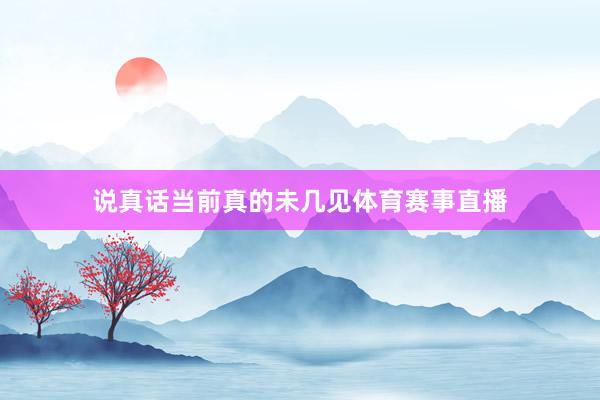 说真话当前真的未几见体育赛事直播