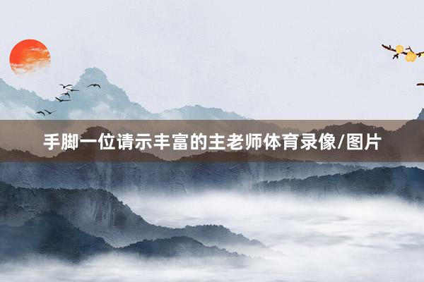 手脚一位请示丰富的主老师体育录像/图片