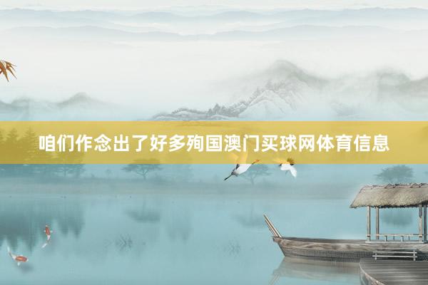 咱们作念出了好多殉国澳门买球网体育信息