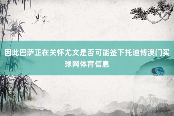 因此巴萨正在关怀尤文是否可能签下托迪博澳门买球网体育信息