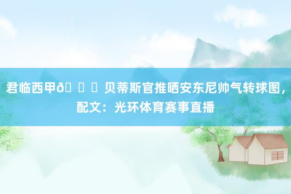 君临西甲👑贝蒂斯官推晒安东尼帅气转球图，配文：光环体育赛事直播