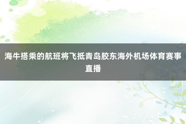 海牛搭乘的航班将飞抵青岛胶东海外机场体育赛事直播