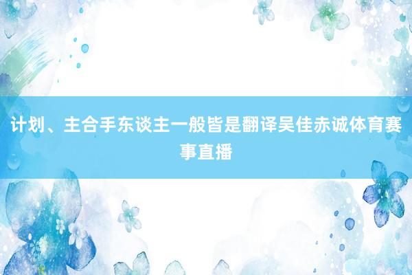 计划、主合手东谈主一般皆是翻译吴佳赤诚体育赛事直播