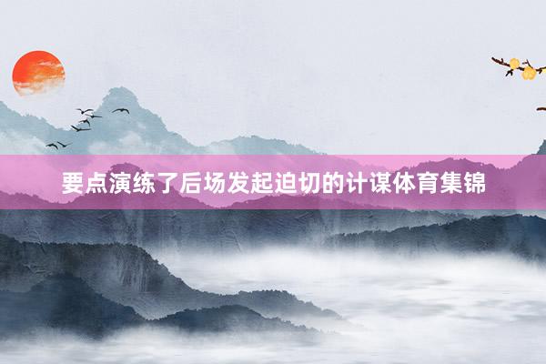 要点演练了后场发起迫切的计谋体育集锦