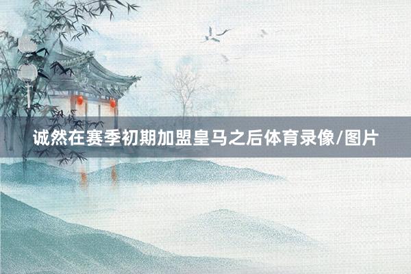诚然在赛季初期加盟皇马之后体育录像/图片