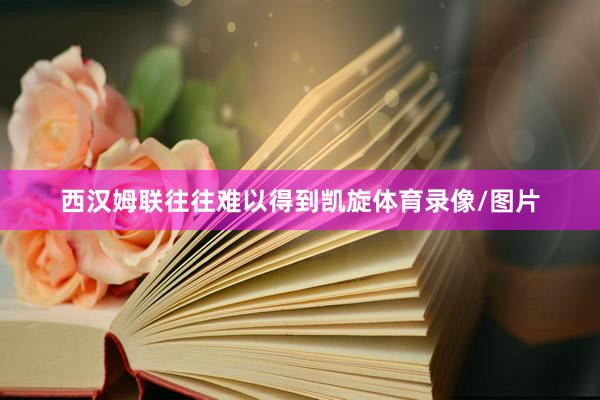 西汉姆联往往难以得到凯旋体育录像/图片