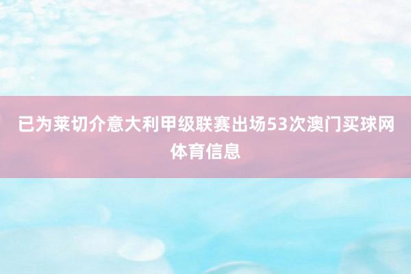 已为莱切介意大利甲级联赛出场53次澳门买球网体育信息