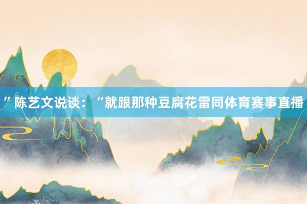 ”陈艺文说谈：“就跟那种豆腐花雷同体育赛事直播