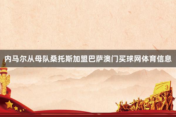 内马尔从母队桑托斯加盟巴萨澳门买球网体育信息