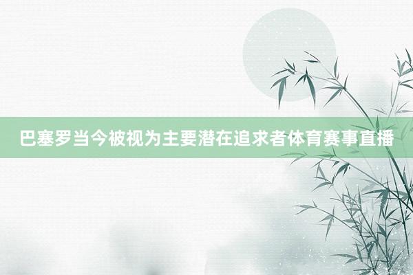 巴塞罗当今被视为主要潜在追求者体育赛事直播