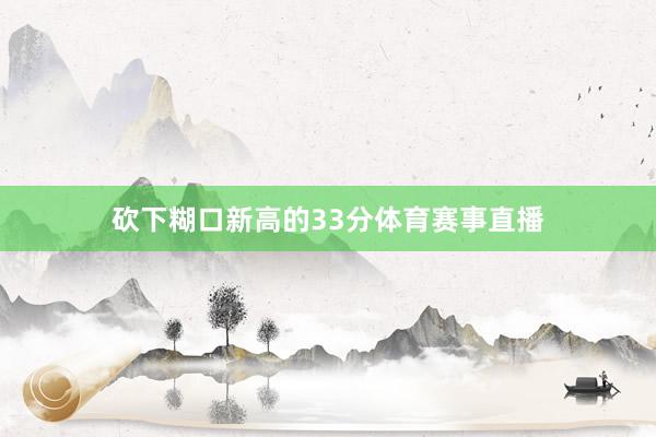 砍下糊口新高的33分体育赛事直播