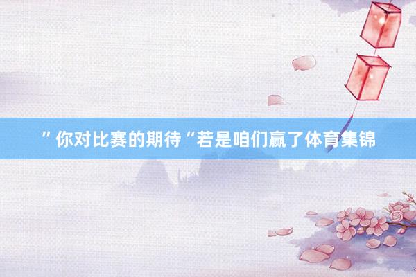 ”你对比赛的期待“若是咱们赢了体育集锦
