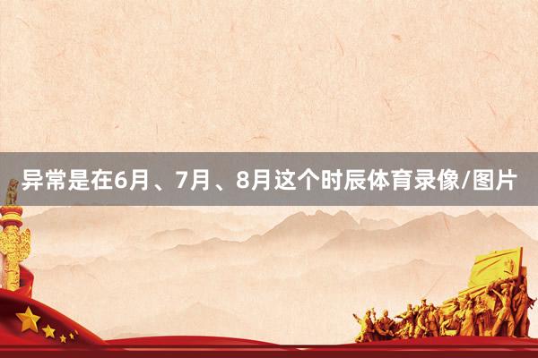 异常是在6月、7月、8月这个时辰体育录像/图片