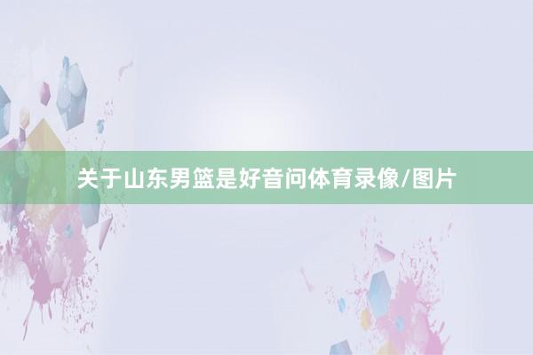 关于山东男篮是好音问体育录像/图片