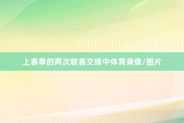 上赛季的两次联赛交锋中体育录像/图片