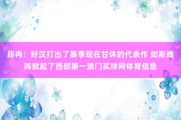 段冉：好汉打出了赛季现在甘休的代表作 如斯残阵掀起了西部第一澳门买球网体育信息