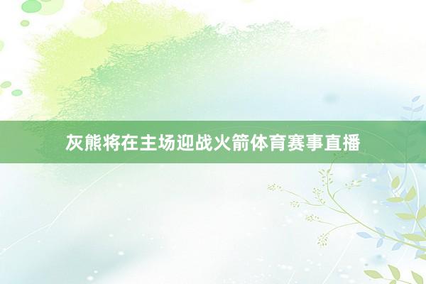 灰熊将在主场迎战火箭体育赛事直播