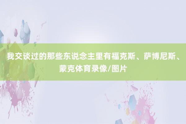 我交谈过的那些东说念主里有福克斯、萨博尼斯、蒙克体育录像/图片