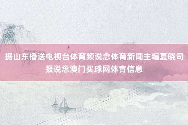 据山东播送电视台体育频说念体育新闻主编夏晓司报说念澳门买球网体育信息