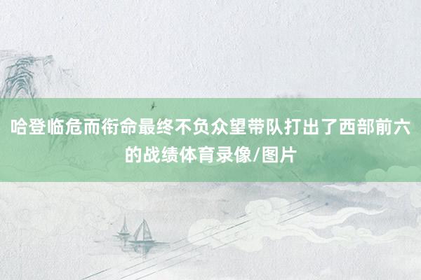 哈登临危而衔命最终不负众望带队打出了西部前六的战绩体育录像/图片