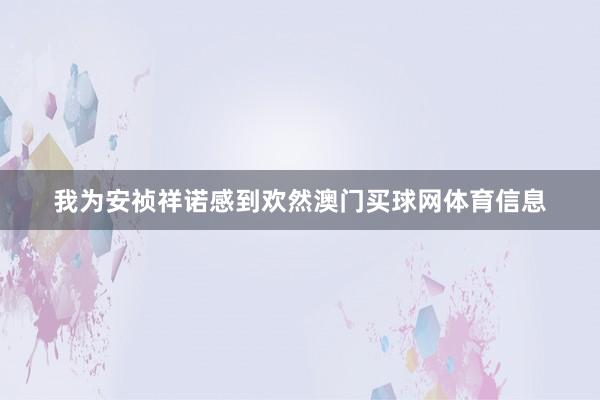 我为安祯祥诺感到欢然澳门买球网体育信息