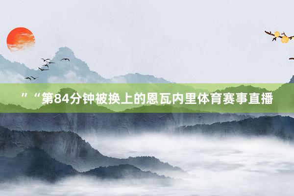 ”“第84分钟被换上的恩瓦内里体育赛事直播