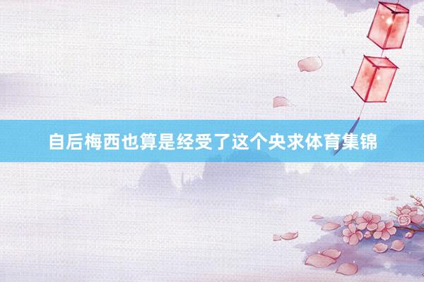 自后梅西也算是经受了这个央求体育集锦