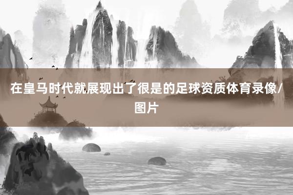在皇马时代就展现出了很是的足球资质体育录像/图片