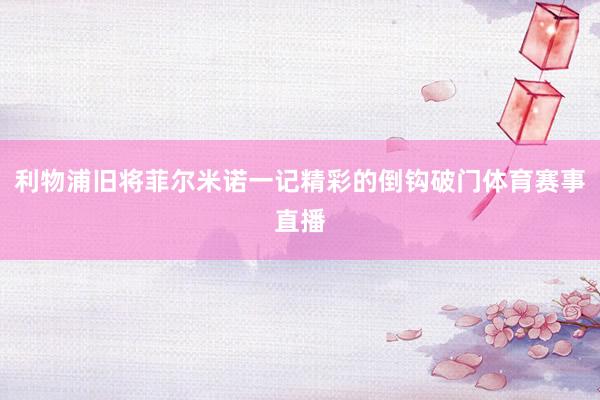 利物浦旧将菲尔米诺一记精彩的倒钩破门体育赛事直播