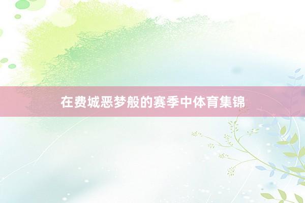 在费城恶梦般的赛季中体育集锦